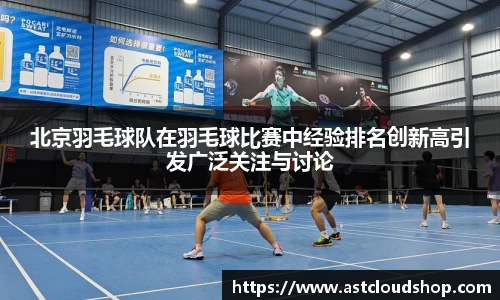 北京羽毛球队在羽毛球比赛中经验排名创新高引发广泛关注与讨论