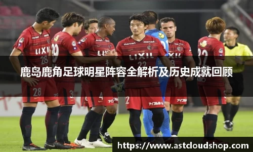 鹿岛鹿角足球明星阵容全解析及历史成就回顾