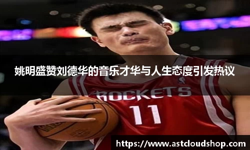 姚明盛赞刘德华的音乐才华与人生态度引发热议
