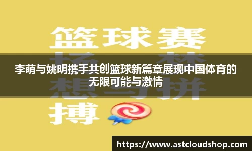 李萌与姚明携手共创篮球新篇章展现中国体育的无限可能与激情