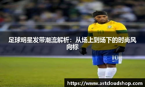 足球明星发带潮流解析：从场上到场下的时尚风向标