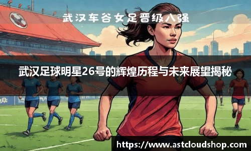 武汉足球明星26号的辉煌历程与未来展望揭秘
