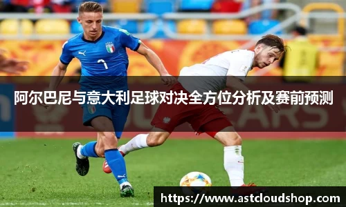 阿尔巴尼与意大利足球对决全方位分析及赛前预测