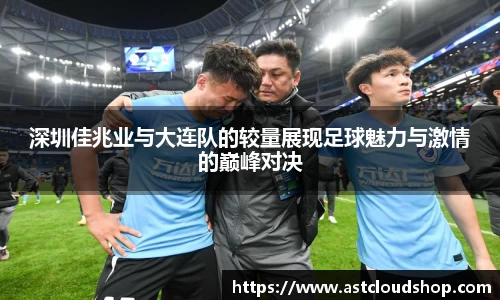 深圳佳兆业与大连队的较量展现足球魅力与激情的巅峰对决