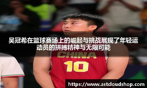 吴冠希在篮球赛场上的崛起与挑战展现了年轻运动员的拼搏精神与无限可能