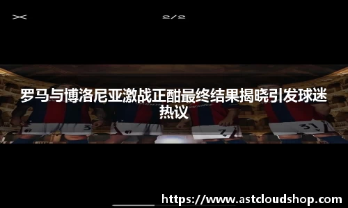 罗马与博洛尼亚激战正酣最终结果揭晓引发球迷热议