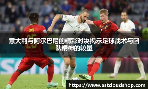意大利与阿尔巴尼的精彩对决揭示足球战术与团队精神的较量